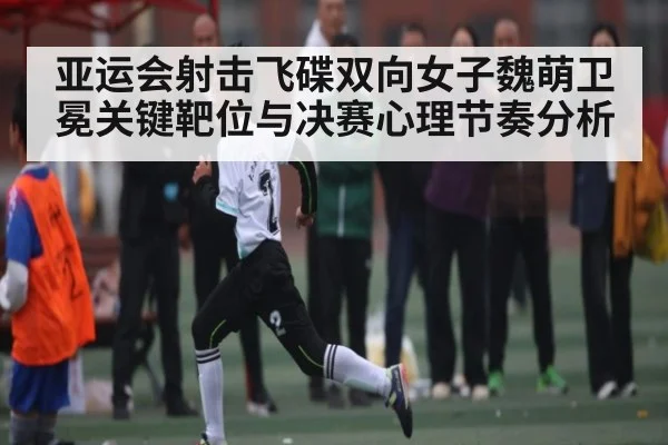 亚运会射击飞碟双向女子魏萌卫冕关键靶位与决赛心理节奏分析