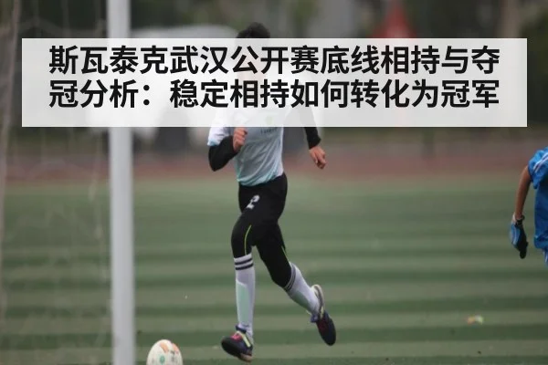斯瓦泰克武汉公开赛底线相持与夺冠分析：稳定相持如何转化为冠军 - okooo